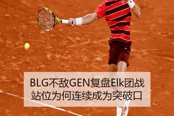 BLG不敌GEN复盘Elk团战站位为何连续成为突破口